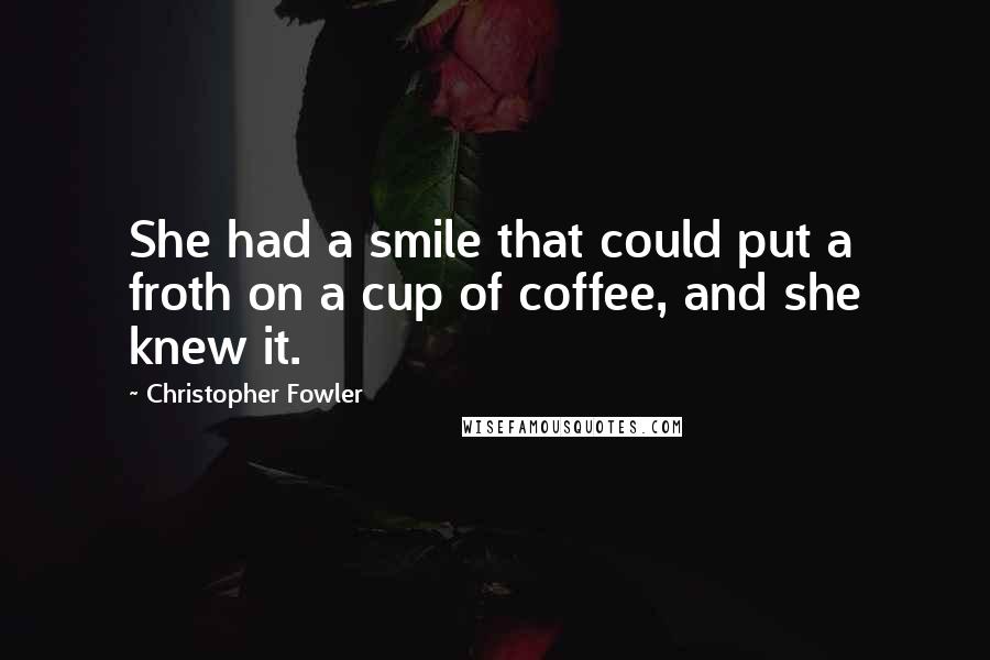 Christopher Fowler Quotes: She had a smile that could put a froth on a cup of coffee, and she knew it.