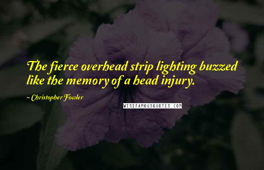 Christopher Fowler Quotes: The fierce overhead strip lighting buzzed like the memory of a head injury.