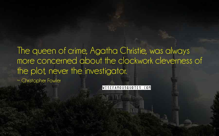 Christopher Fowler Quotes: The queen of crime, Agatha Christie, was always more concerned about the clockwork cleverness of the plot, never the investigator.