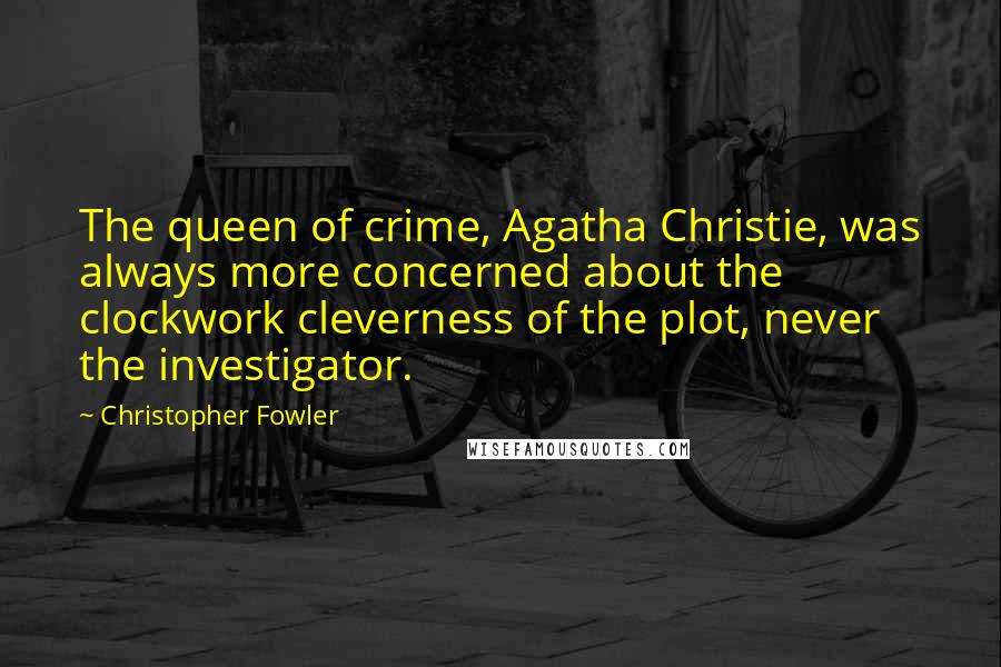 Christopher Fowler Quotes: The queen of crime, Agatha Christie, was always more concerned about the clockwork cleverness of the plot, never the investigator.