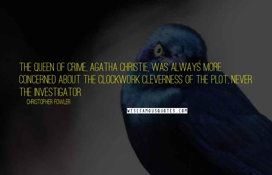 Christopher Fowler Quotes: The queen of crime, Agatha Christie, was always more concerned about the clockwork cleverness of the plot, never the investigator.