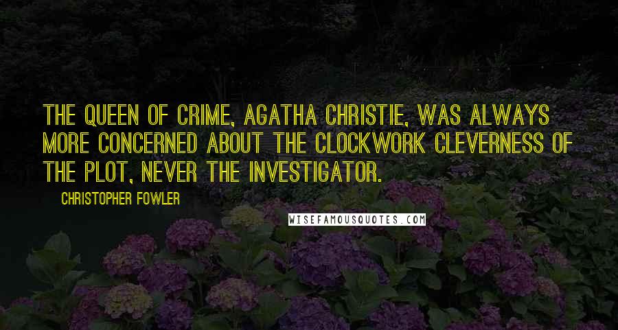 Christopher Fowler Quotes: The queen of crime, Agatha Christie, was always more concerned about the clockwork cleverness of the plot, never the investigator.