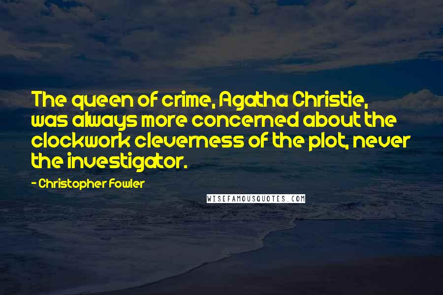 Christopher Fowler Quotes: The queen of crime, Agatha Christie, was always more concerned about the clockwork cleverness of the plot, never the investigator.