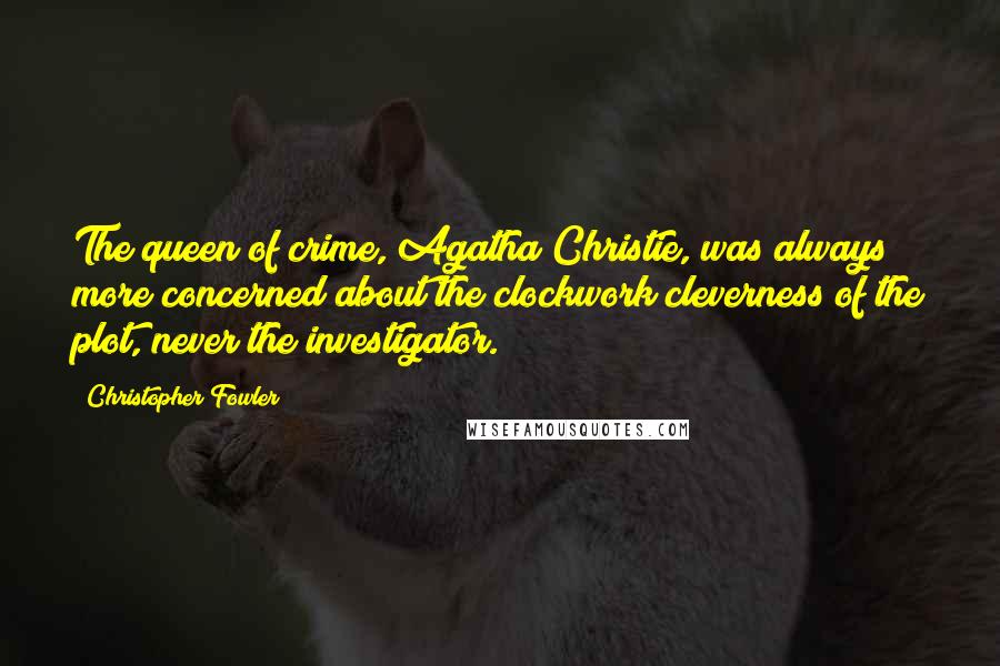 Christopher Fowler Quotes: The queen of crime, Agatha Christie, was always more concerned about the clockwork cleverness of the plot, never the investigator.