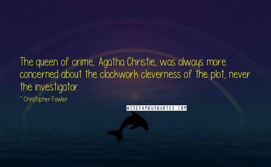 Christopher Fowler Quotes: The queen of crime, Agatha Christie, was always more concerned about the clockwork cleverness of the plot, never the investigator.