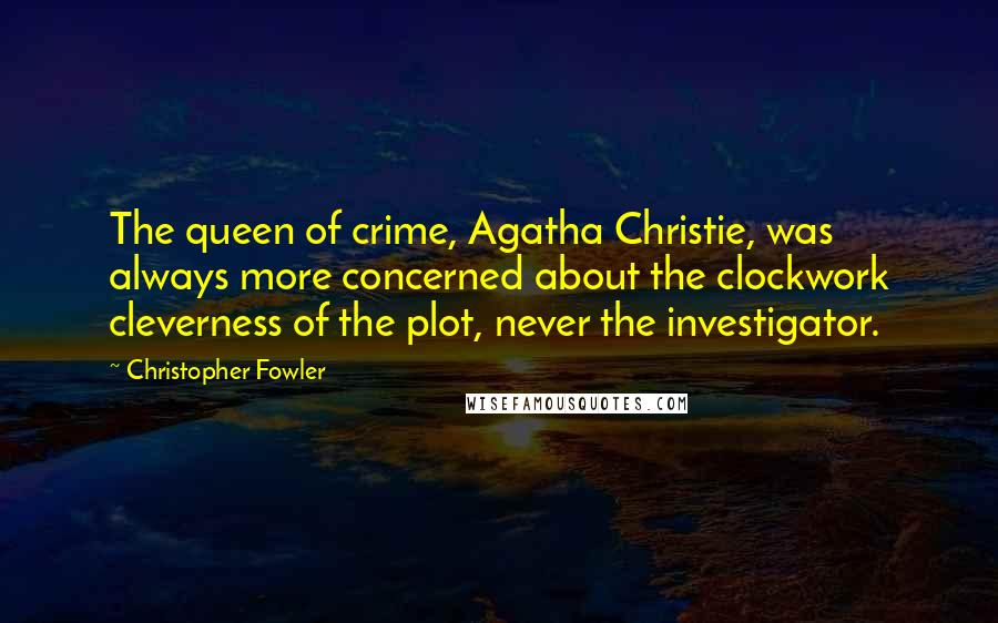 Christopher Fowler Quotes: The queen of crime, Agatha Christie, was always more concerned about the clockwork cleverness of the plot, never the investigator.