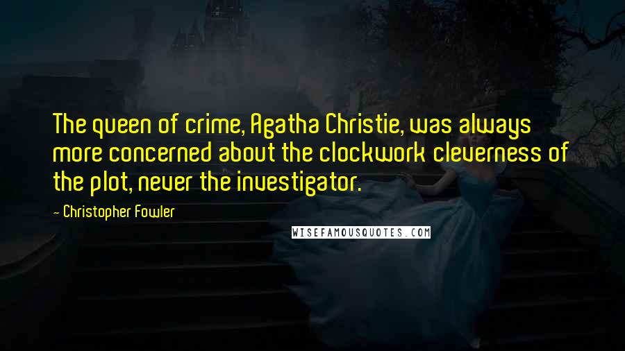 Christopher Fowler Quotes: The queen of crime, Agatha Christie, was always more concerned about the clockwork cleverness of the plot, never the investigator.