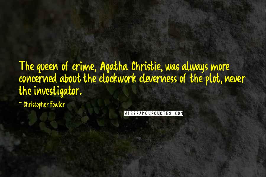 Christopher Fowler Quotes: The queen of crime, Agatha Christie, was always more concerned about the clockwork cleverness of the plot, never the investigator.