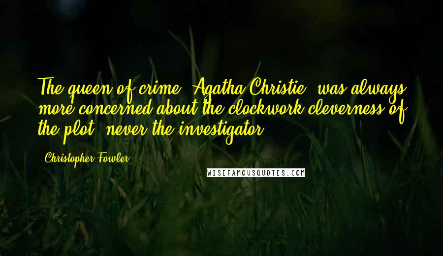 Christopher Fowler Quotes: The queen of crime, Agatha Christie, was always more concerned about the clockwork cleverness of the plot, never the investigator.