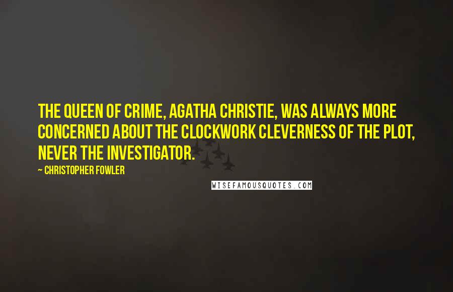 Christopher Fowler Quotes: The queen of crime, Agatha Christie, was always more concerned about the clockwork cleverness of the plot, never the investigator.