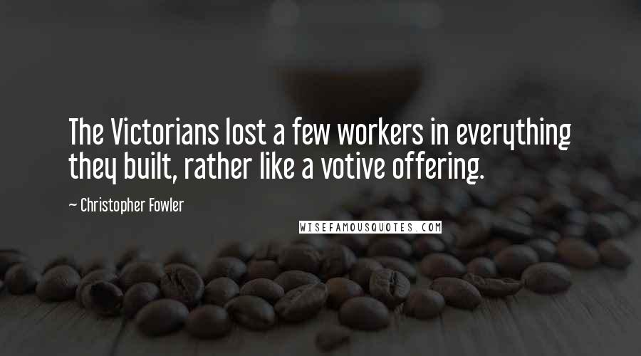 Christopher Fowler Quotes: The Victorians lost a few workers in everything they built, rather like a votive offering.