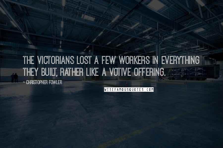 Christopher Fowler Quotes: The Victorians lost a few workers in everything they built, rather like a votive offering.