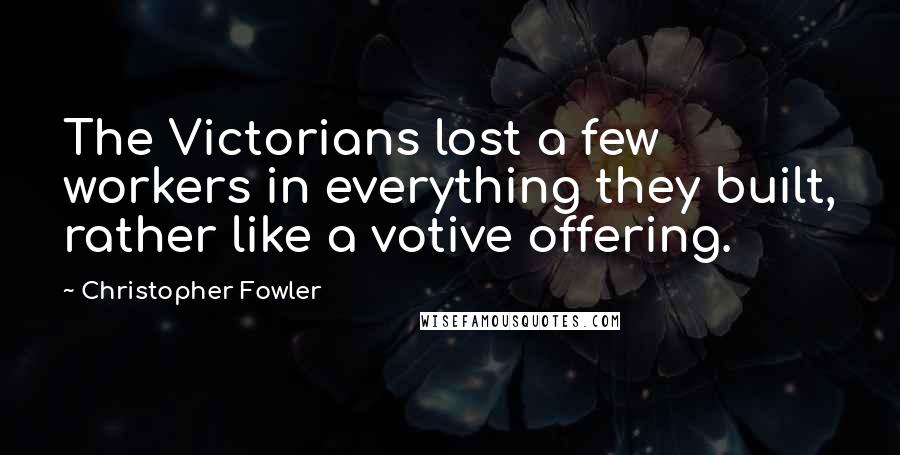 Christopher Fowler Quotes: The Victorians lost a few workers in everything they built, rather like a votive offering.