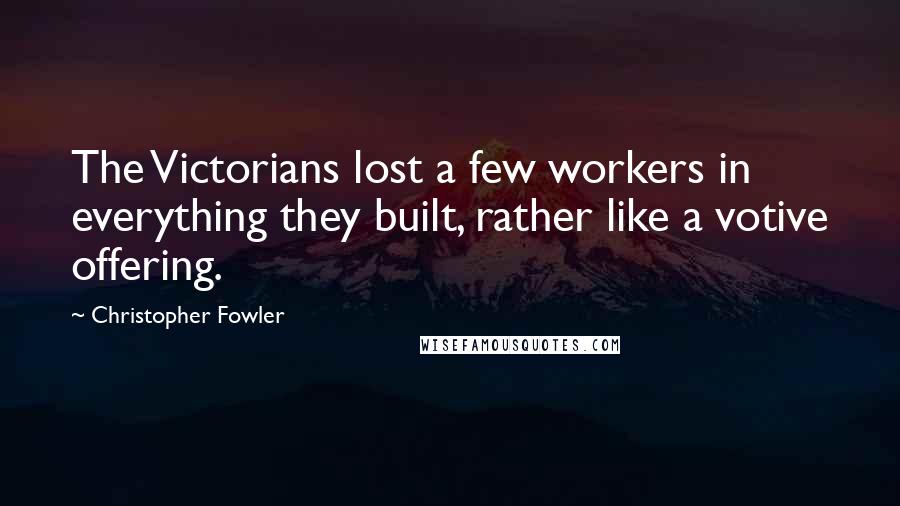 Christopher Fowler Quotes: The Victorians lost a few workers in everything they built, rather like a votive offering.