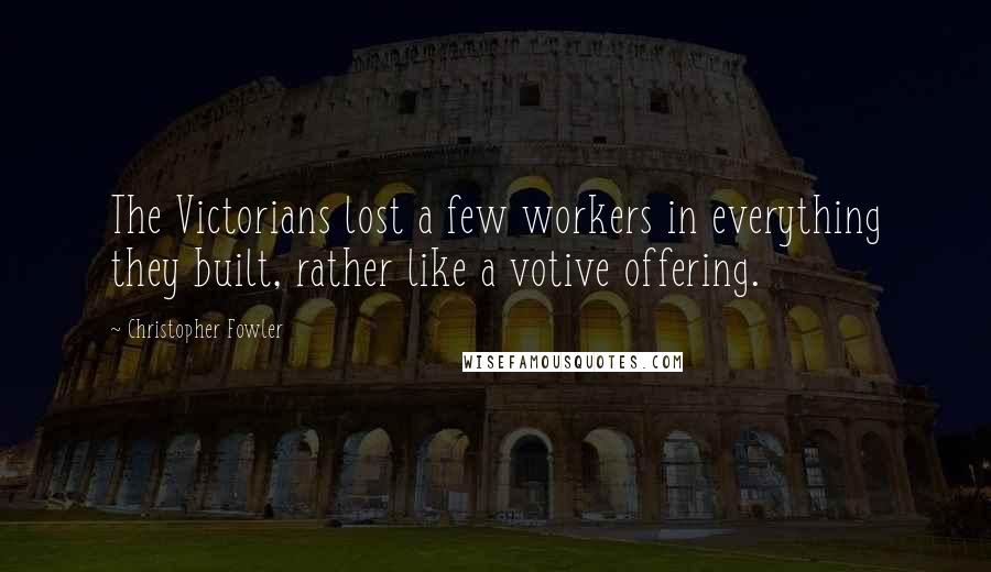 Christopher Fowler Quotes: The Victorians lost a few workers in everything they built, rather like a votive offering.