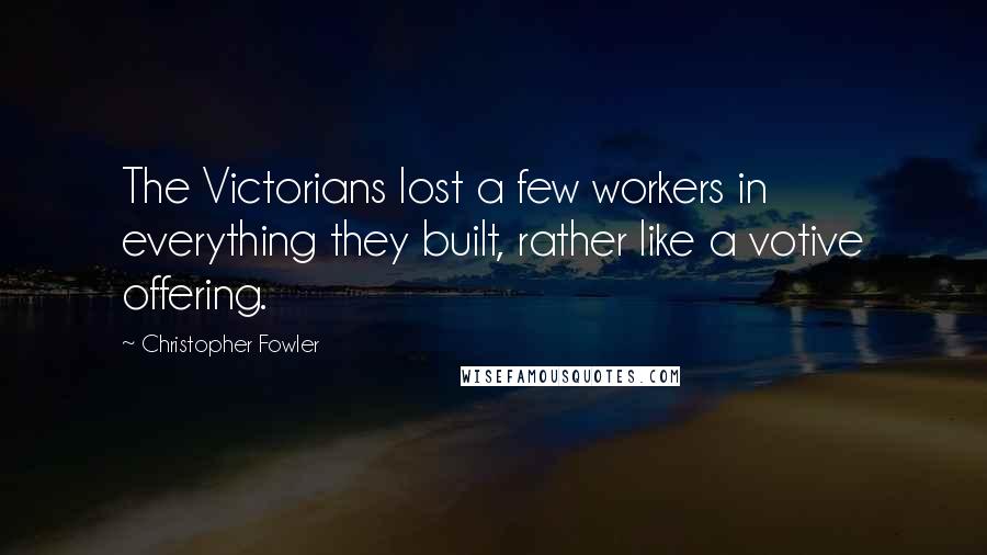 Christopher Fowler Quotes: The Victorians lost a few workers in everything they built, rather like a votive offering.