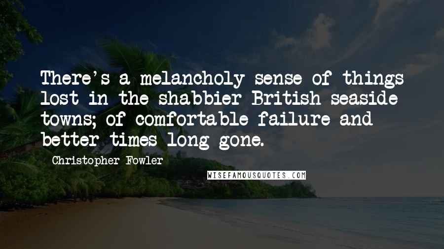 Christopher Fowler Quotes: There's a melancholy sense of things lost in the shabbier British seaside towns; of comfortable failure and better times long gone.