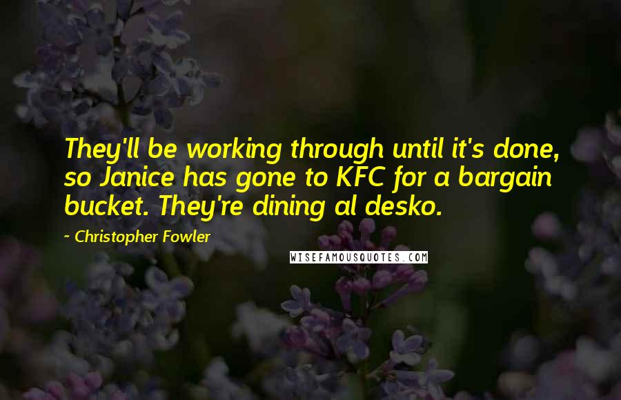 Christopher Fowler Quotes: They'll be working through until it's done, so Janice has gone to KFC for a bargain bucket. They're dining al desko.