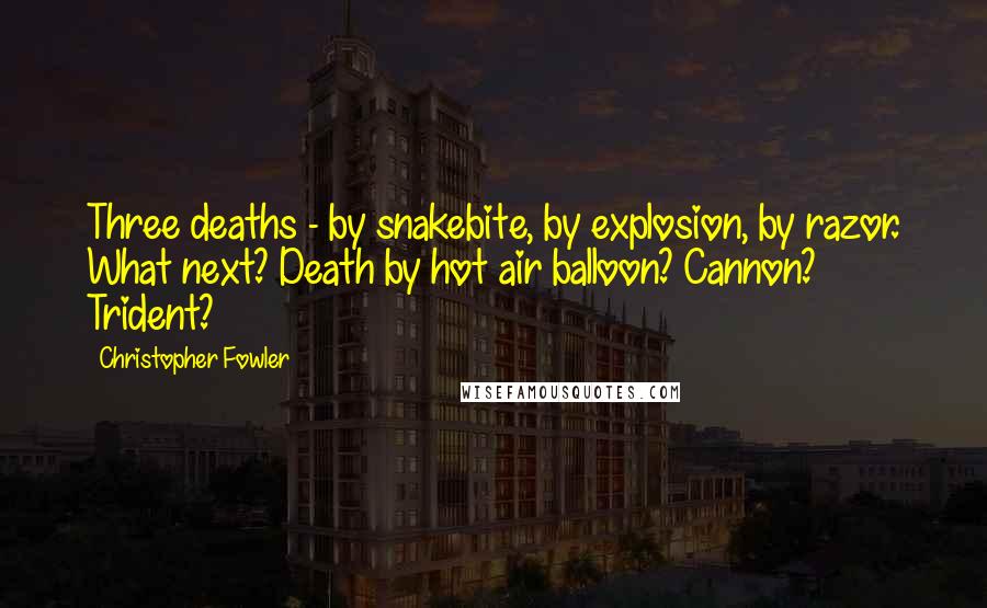Christopher Fowler Quotes: Three deaths - by snakebite, by explosion, by razor. What next? Death by hot air balloon? Cannon? Trident?