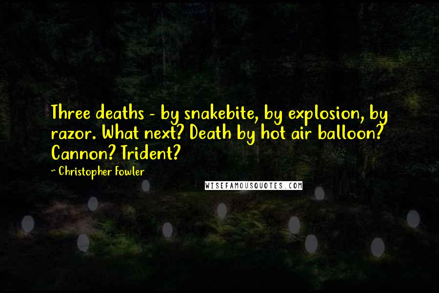 Christopher Fowler Quotes: Three deaths - by snakebite, by explosion, by razor. What next? Death by hot air balloon? Cannon? Trident?