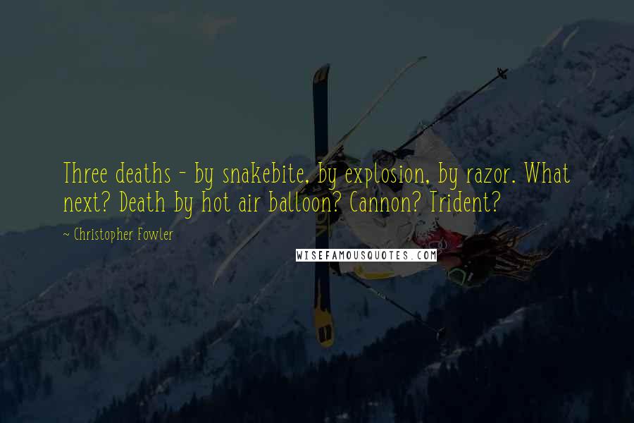 Christopher Fowler Quotes: Three deaths - by snakebite, by explosion, by razor. What next? Death by hot air balloon? Cannon? Trident?