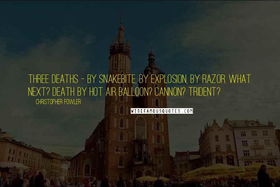 Christopher Fowler Quotes: Three deaths - by snakebite, by explosion, by razor. What next? Death by hot air balloon? Cannon? Trident?