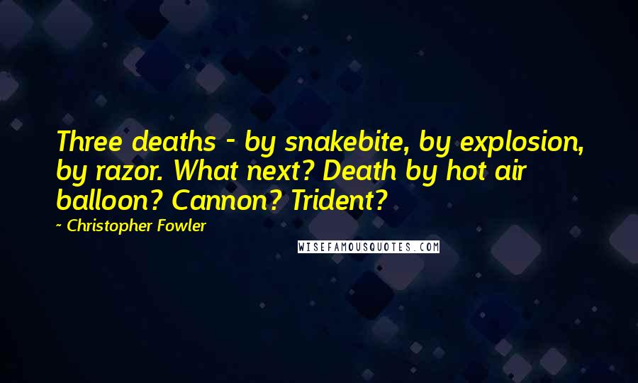 Christopher Fowler Quotes: Three deaths - by snakebite, by explosion, by razor. What next? Death by hot air balloon? Cannon? Trident?