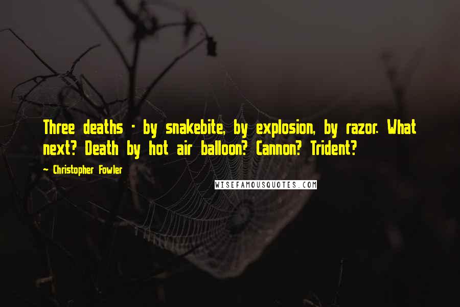 Christopher Fowler Quotes: Three deaths - by snakebite, by explosion, by razor. What next? Death by hot air balloon? Cannon? Trident?