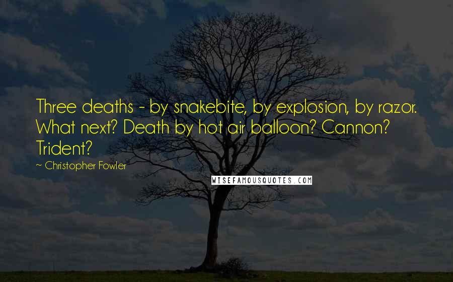 Christopher Fowler Quotes: Three deaths - by snakebite, by explosion, by razor. What next? Death by hot air balloon? Cannon? Trident?
