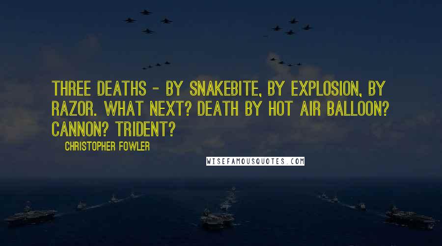 Christopher Fowler Quotes: Three deaths - by snakebite, by explosion, by razor. What next? Death by hot air balloon? Cannon? Trident?