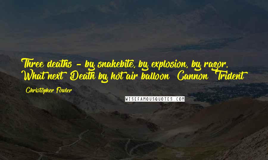 Christopher Fowler Quotes: Three deaths - by snakebite, by explosion, by razor. What next? Death by hot air balloon? Cannon? Trident?