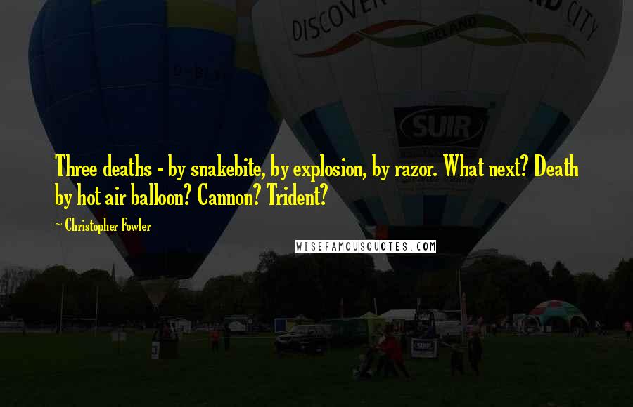 Christopher Fowler Quotes: Three deaths - by snakebite, by explosion, by razor. What next? Death by hot air balloon? Cannon? Trident?