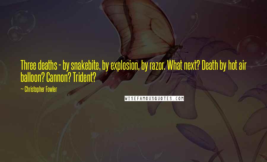 Christopher Fowler Quotes: Three deaths - by snakebite, by explosion, by razor. What next? Death by hot air balloon? Cannon? Trident?