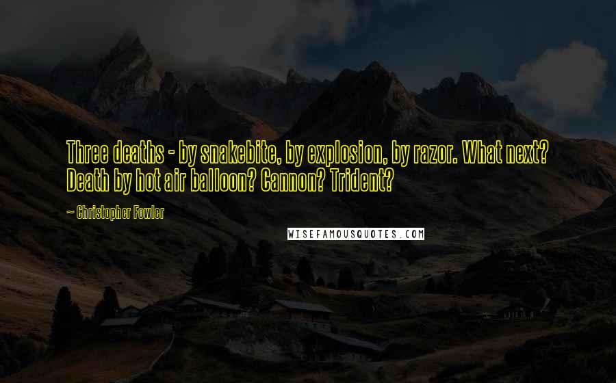 Christopher Fowler Quotes: Three deaths - by snakebite, by explosion, by razor. What next? Death by hot air balloon? Cannon? Trident?