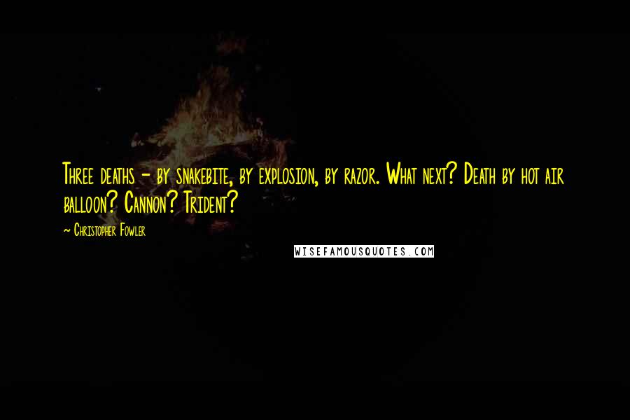 Christopher Fowler Quotes: Three deaths - by snakebite, by explosion, by razor. What next? Death by hot air balloon? Cannon? Trident?