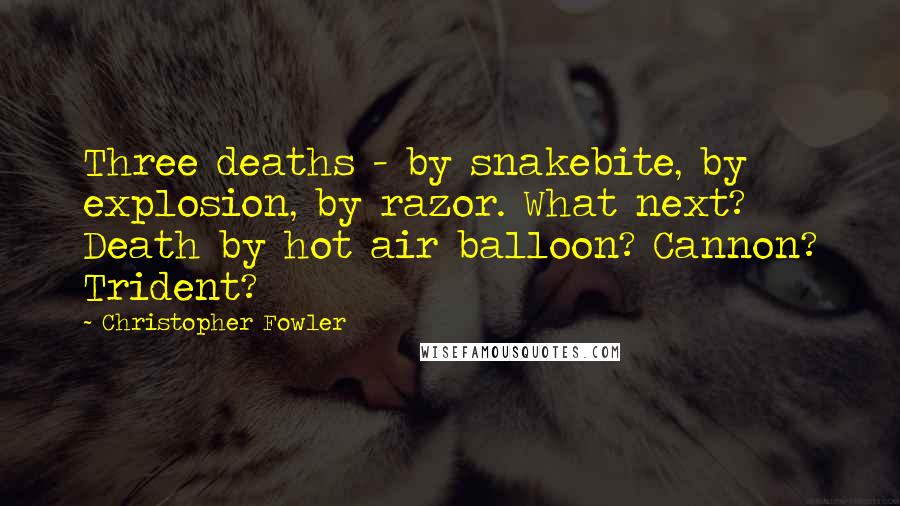Christopher Fowler Quotes: Three deaths - by snakebite, by explosion, by razor. What next? Death by hot air balloon? Cannon? Trident?