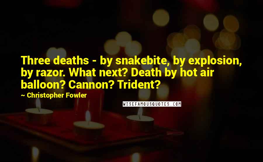 Christopher Fowler Quotes: Three deaths - by snakebite, by explosion, by razor. What next? Death by hot air balloon? Cannon? Trident?