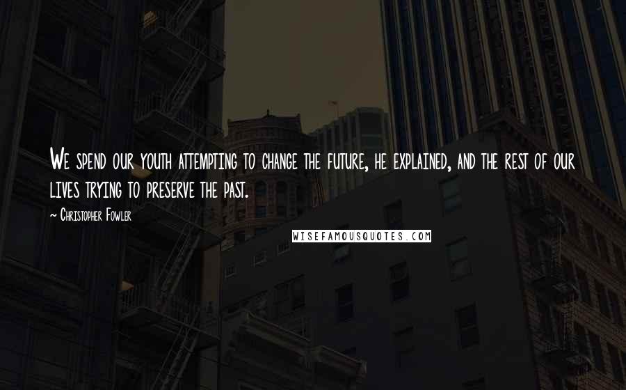 Christopher Fowler Quotes: We spend our youth attempting to change the future, he explained, and the rest of our lives trying to preserve the past.