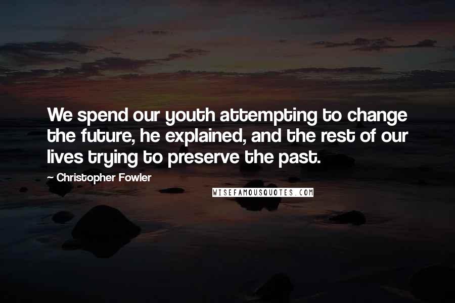 Christopher Fowler Quotes: We spend our youth attempting to change the future, he explained, and the rest of our lives trying to preserve the past.