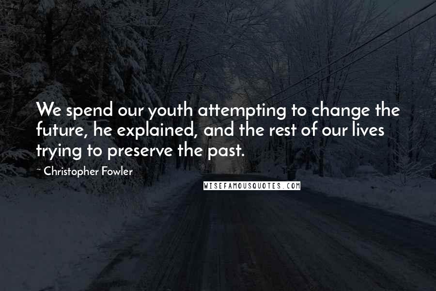 Christopher Fowler Quotes: We spend our youth attempting to change the future, he explained, and the rest of our lives trying to preserve the past.