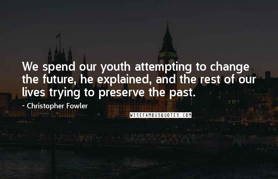Christopher Fowler Quotes: We spend our youth attempting to change the future, he explained, and the rest of our lives trying to preserve the past.