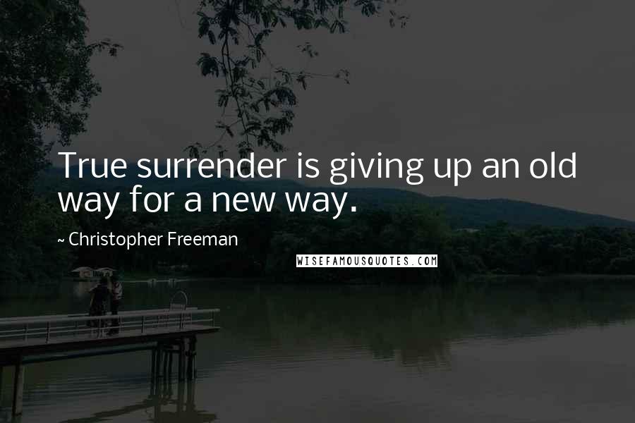 Christopher Freeman Quotes: True surrender is giving up an old way for a new way.