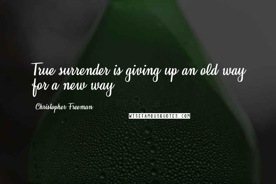 Christopher Freeman Quotes: True surrender is giving up an old way for a new way.