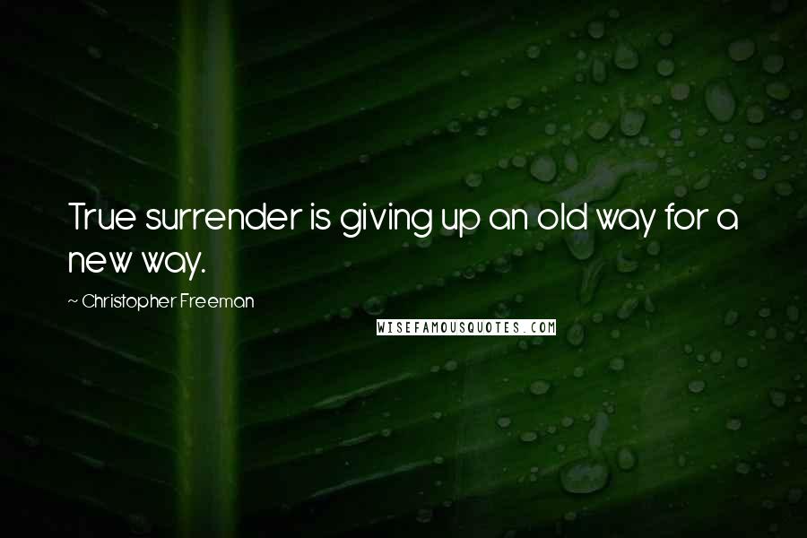 Christopher Freeman Quotes: True surrender is giving up an old way for a new way.