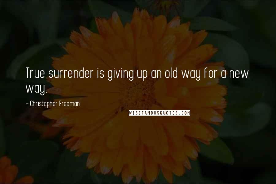 Christopher Freeman Quotes: True surrender is giving up an old way for a new way.