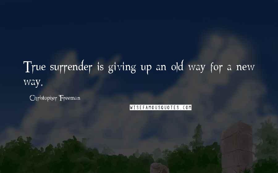 Christopher Freeman Quotes: True surrender is giving up an old way for a new way.