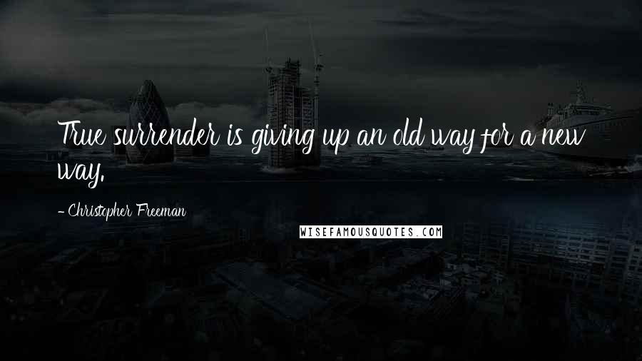 Christopher Freeman Quotes: True surrender is giving up an old way for a new way.