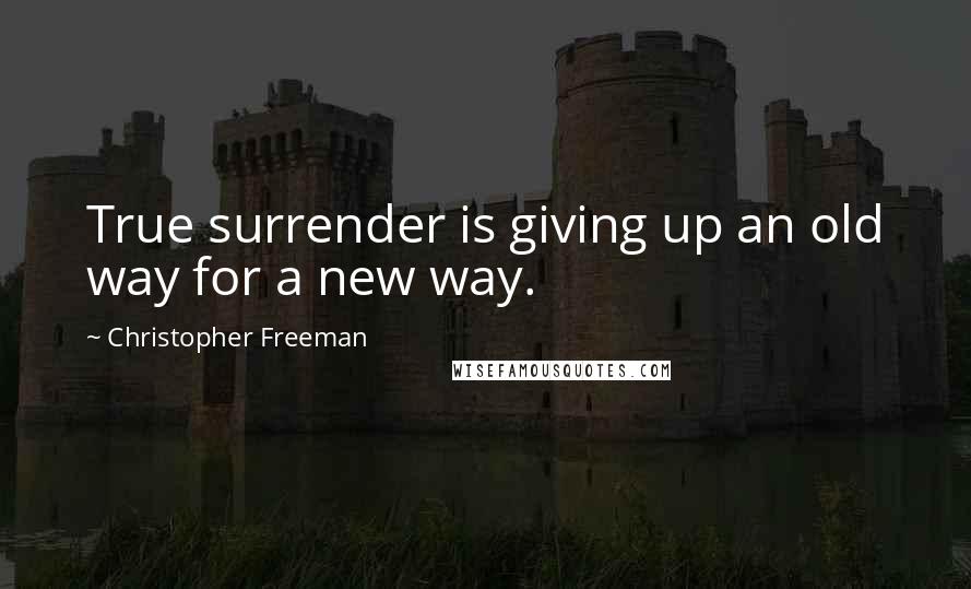 Christopher Freeman Quotes: True surrender is giving up an old way for a new way.