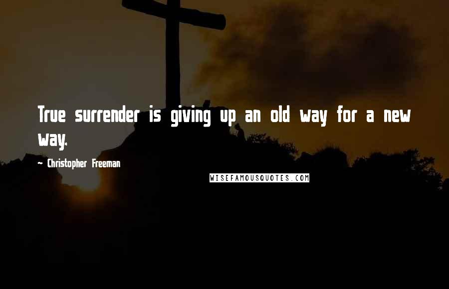 Christopher Freeman Quotes: True surrender is giving up an old way for a new way.