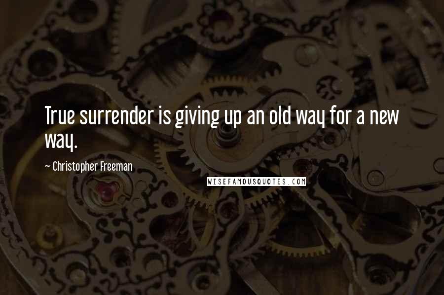 Christopher Freeman Quotes: True surrender is giving up an old way for a new way.